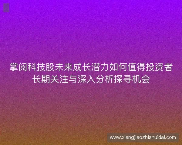 掌阅科技股未来成长潜力如何值得投资者长期关注与深入分析探寻机会