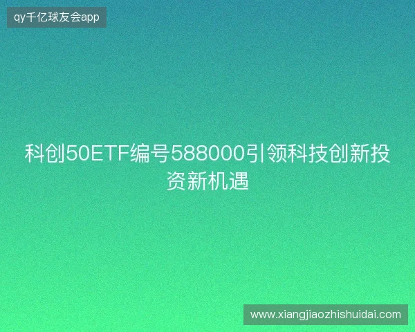 科创50ETF编号588000引领科技创新投资新机遇 科创50ETF编号588000引领科技创新投资新机遇