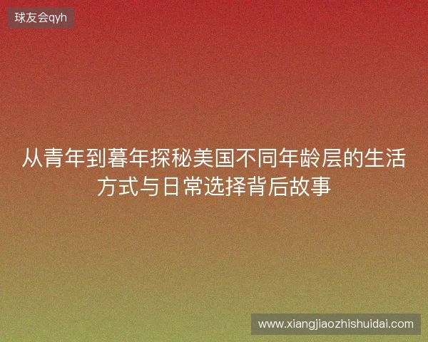 从青年到暮年探秘美国不同年龄层的生活方式与日常选择背后故事 从青年到暮年探秘美国不同年龄层的生活方式与日常选择背后故事