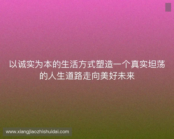 以诚实为本的生活方式塑造一个真实坦荡的人生道路走向美好未来 以诚实为本的生活方式塑造一个真实坦荡的人生道路走向美好未来