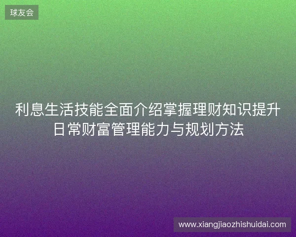 利息生活技能全面介绍掌握理财知识提升日常财富管理能力与规划方法 利息生活技能全面介绍掌握理财知识提升日常财富管理能力与规划方法