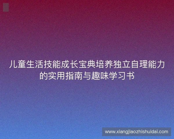 儿童生活技能成长宝典培养独立自理能力的实用指南与趣味学习书
