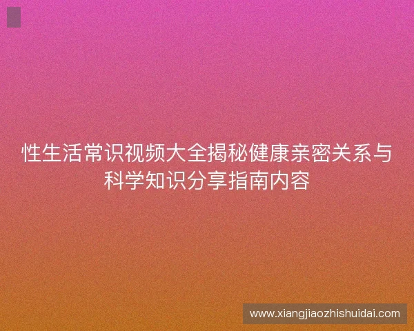 性生活常识视频大全揭秘健康亲密关系与科学知识分享指南内容 性生活常识视频大全揭秘健康亲密关系与科学知识分享指南内容