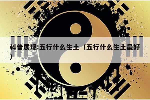 科普展现:五行什么生土（五行什么生土最好）