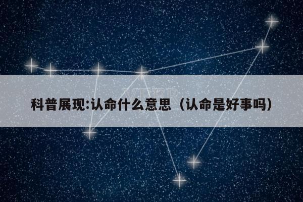 科普展现:认命什么意思（认命是好事吗）