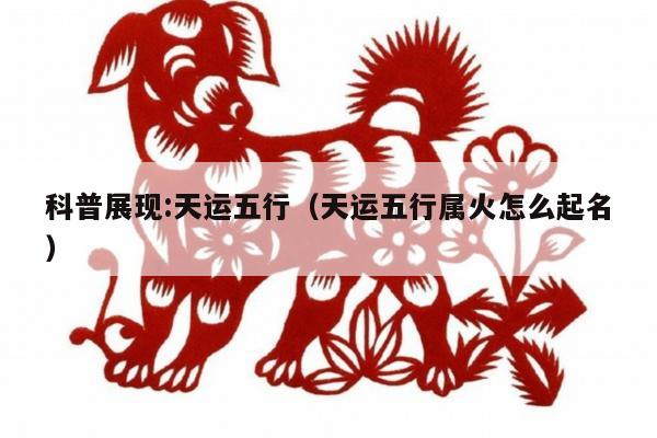 科普展现:天运五行（天运五行属火怎么起名）