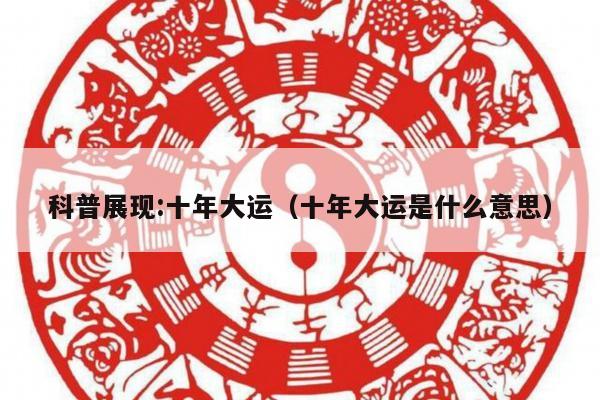 科普展现:十年大运（十年大运是什么意思）