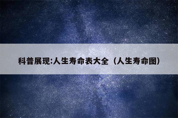 科普展现:人生寿命表大全（人生寿命图）